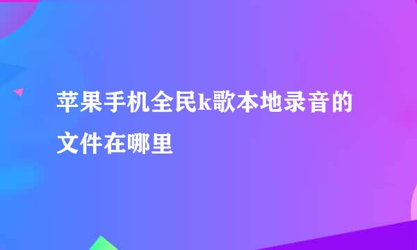 苹果手机全民k歌本地录音的文件在哪里