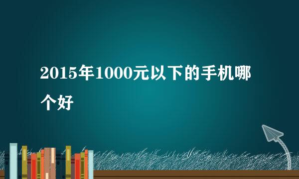2015年1000元以下的手机哪个好