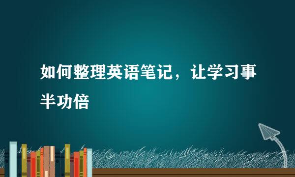 如何整理英语笔记，让学习事半功倍