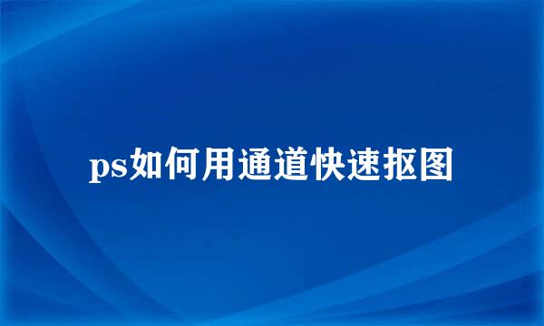 ps如何用通道快速抠图