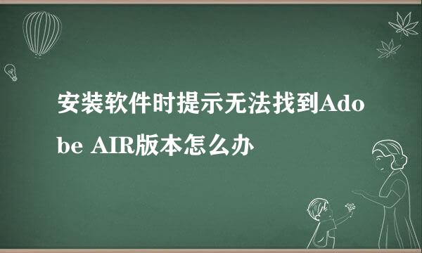 安装软件时提示无法找到Adobe AIR版本怎么办