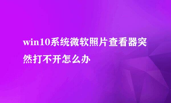 win10系统微软照片查看器突然打不开怎么办