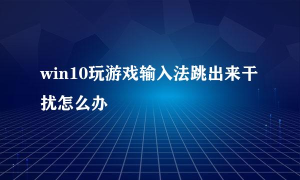 win10玩游戏输入法跳出来干扰怎么办