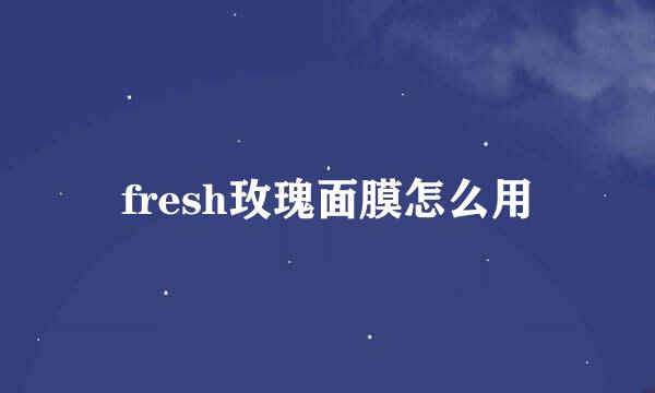 fresh玫瑰面膜怎么用