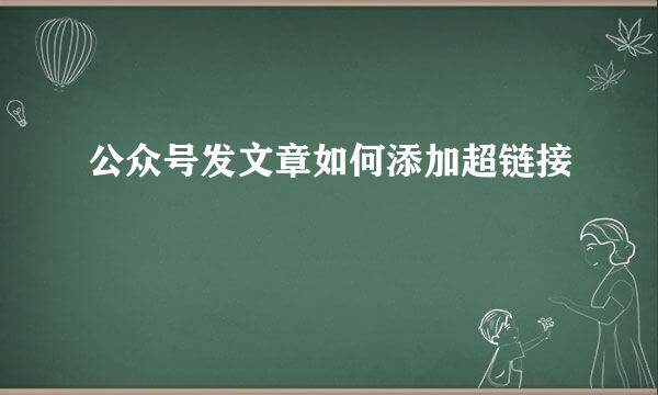 公众号发文章如何添加超链接