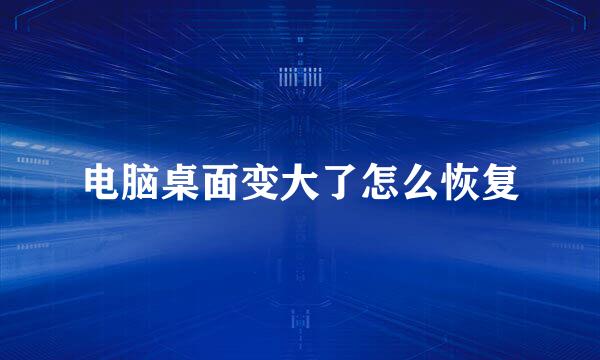电脑桌面变大了怎么恢复