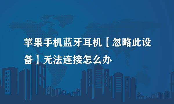苹果手机蓝牙耳机【忽略此设备】无法连接怎么办
