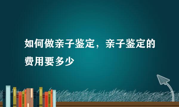 如何做亲子鉴定，亲子鉴定的费用要多少