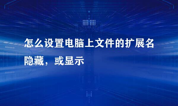 怎么设置电脑上文件的扩展名隐藏，或显示