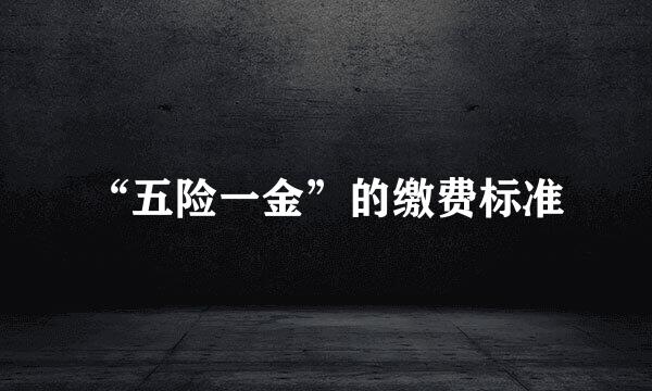 “五险一金”的缴费标准