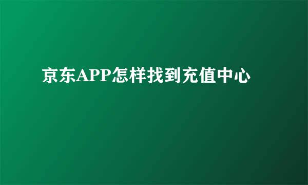 京东APP怎样找到充值中心