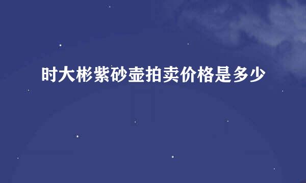 时大彬紫砂壶拍卖价格是多少