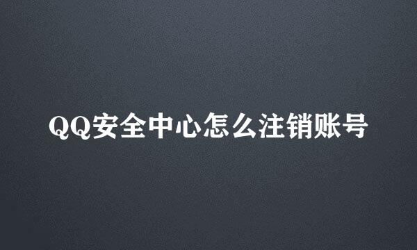 QQ安全中心怎么注销账号