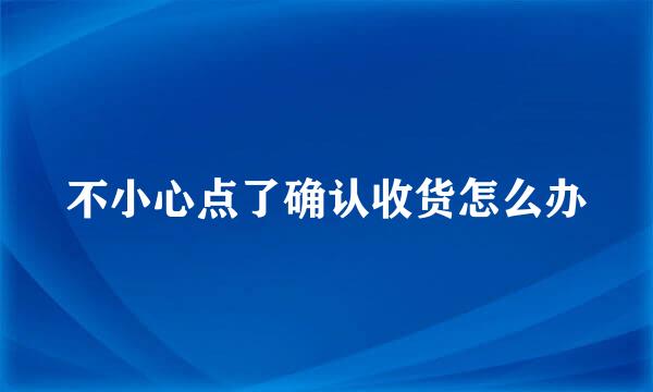 不小心点了确认收货怎么办