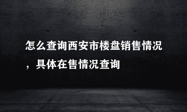 怎么查询西安市楼盘销售情况，具体在售情况查询