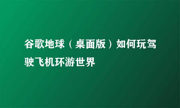 谷歌地球（桌面版）如何玩驾驶飞机环游世界
