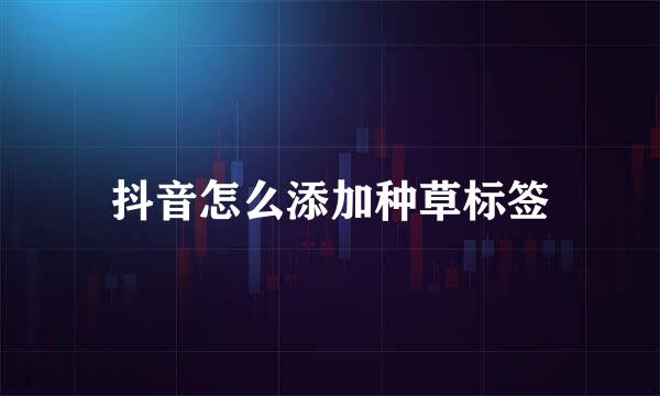 抖音怎么添加种草标签