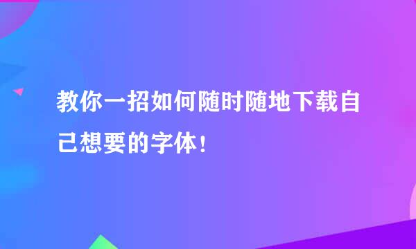 教你一招如何随时随地下载自己想要的字体！