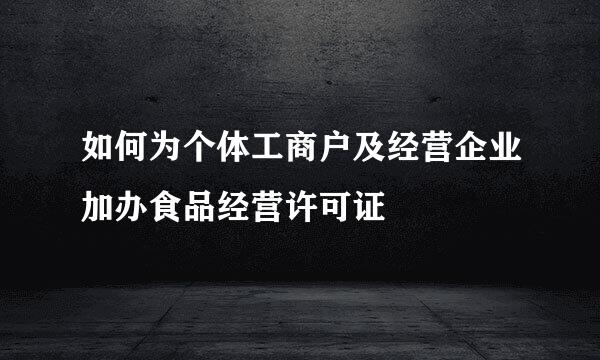 如何为个体工商户及经营企业加办食品经营许可证
