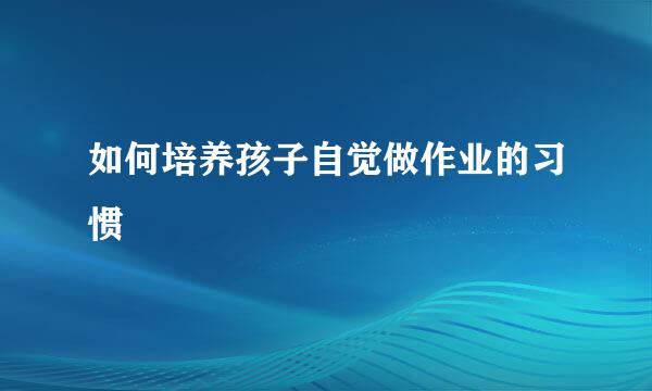 如何培养孩子自觉做作业的习惯