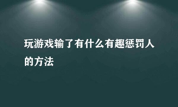 玩游戏输了有什么有趣惩罚人的方法