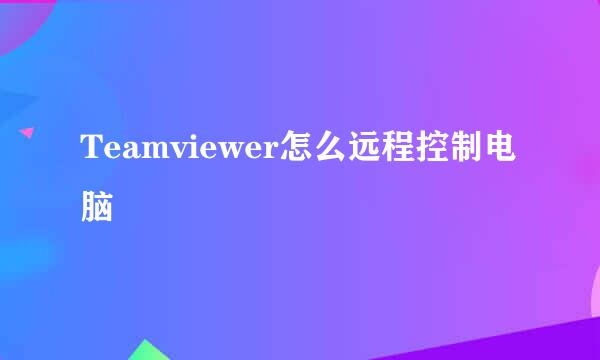 Teamviewer怎么远程控制电脑
