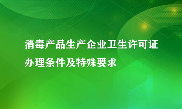 消毒产品生产企业卫生许可证办理条件及特殊要求