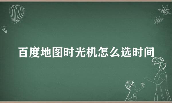 百度地图时光机怎么选时间