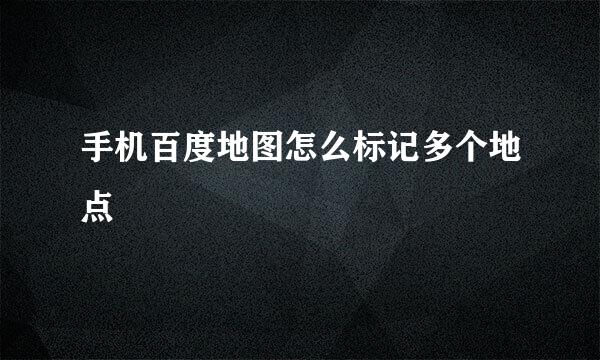 手机百度地图怎么标记多个地点