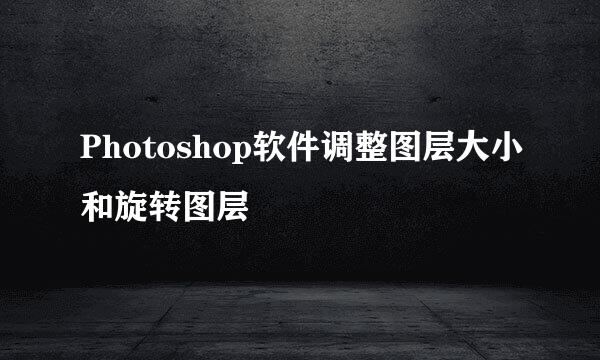 Photoshop软件调整图层大小和旋转图层