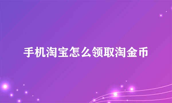 手机淘宝怎么领取淘金币