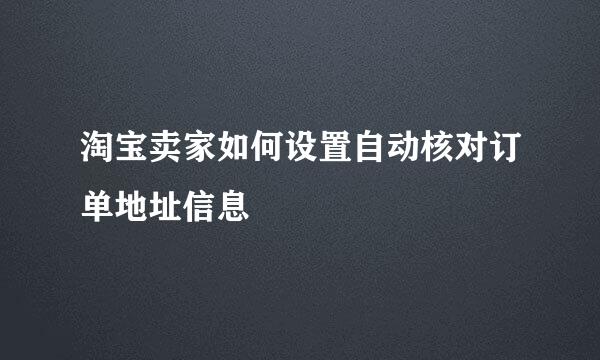淘宝卖家如何设置自动核对订单地址信息