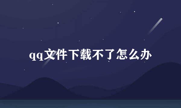 qq文件下载不了怎么办