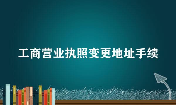 工商营业执照变更地址手续