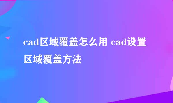 cad区域覆盖怎么用 cad设置区域覆盖方法