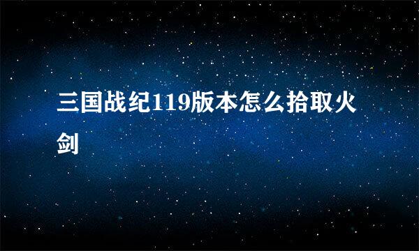 三国战纪119版本怎么拾取火剑