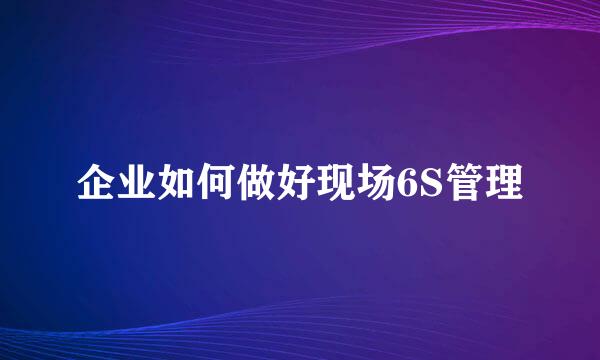 企业如何做好现场6S管理