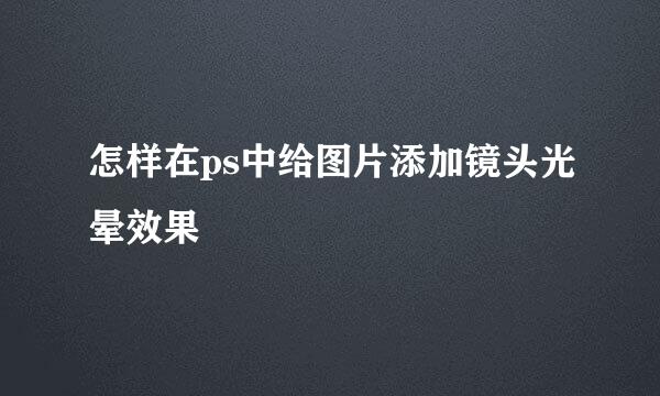 怎样在ps中给图片添加镜头光晕效果