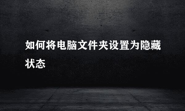 如何将电脑文件夹设置为隐藏状态