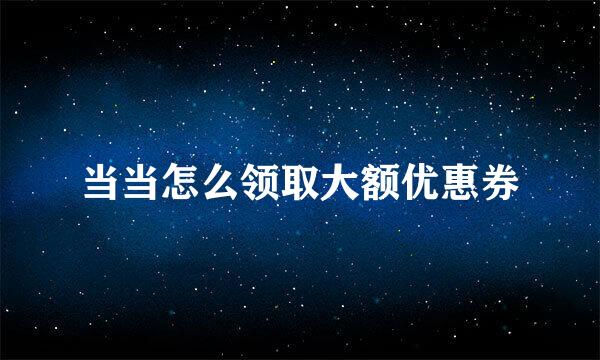当当怎么领取大额优惠券