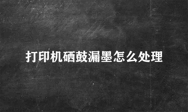 打印机硒鼓漏墨怎么处理