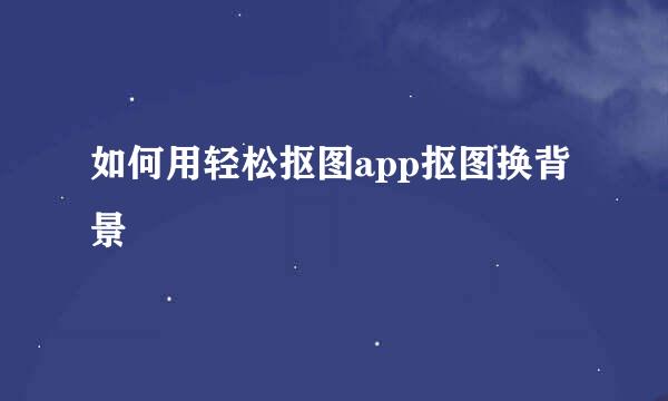 如何用轻松抠图app抠图换背景