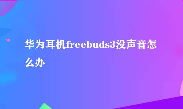 华为耳机freebuds3没声音怎么办