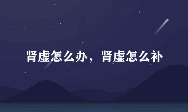 肾虚怎么办，肾虚怎么补