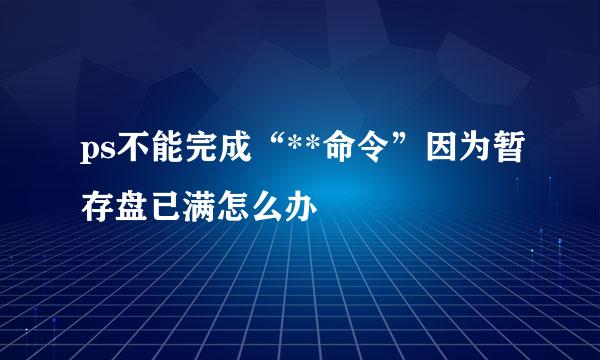 ps不能完成“**命令”因为暂存盘已满怎么办