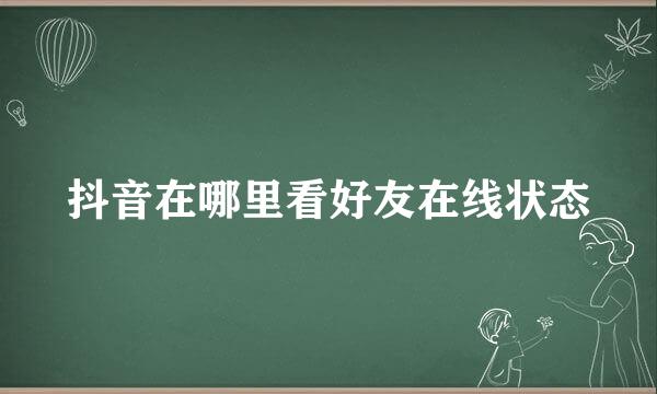 抖音在哪里看好友在线状态