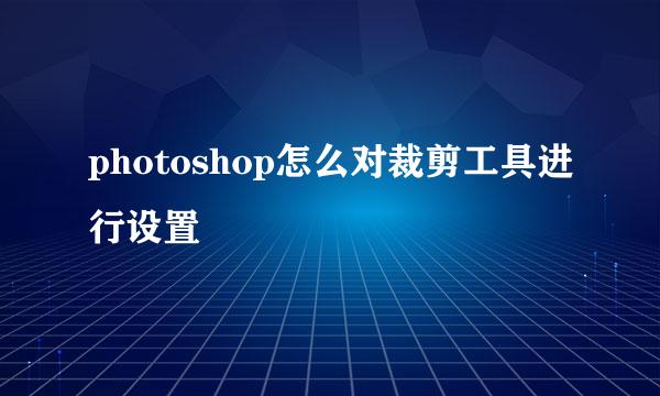 photoshop怎么对裁剪工具进行设置