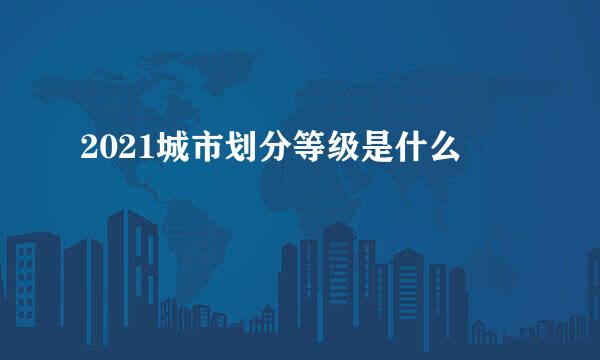 2021城市划分等级是什么