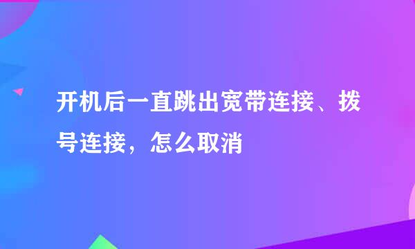 开机后一直跳出宽带连接、拨号连接，怎么取消