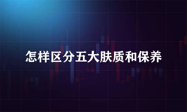 怎样区分五大肤质和保养